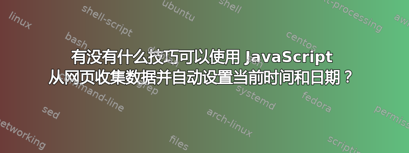 有没有什么技巧可以使用 JavaScript 从网页收集数据并自动设置当前时间和日期？