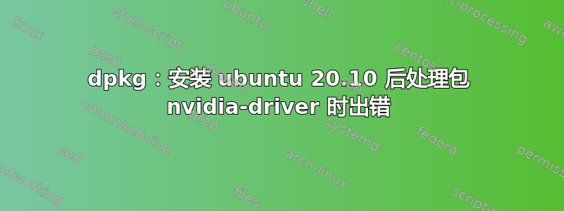 dpkg：安装 ubuntu 20.10 后处理包 nvidia-driver 时出错