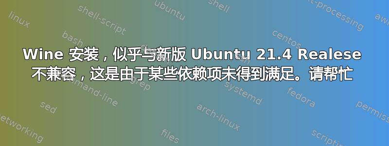 Wine 安装，似乎与新版 Ubuntu 21.4 Realese 不兼容，这是由于某些依赖项未得到满足。请帮忙