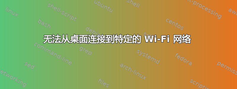 无法从桌面连接到特定的 Wi-Fi 网络