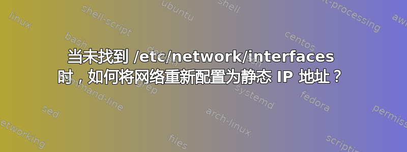 当未找到 /etc/network/interfaces 时，如何将网络重新配置为静态 IP 地址？