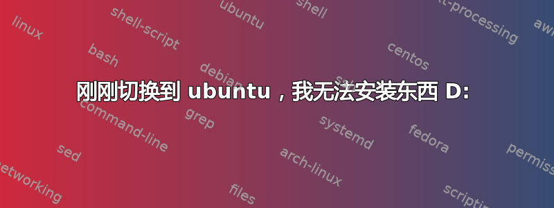 刚刚切换到 ubuntu，我无法安装东西 D: