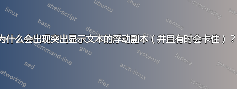 为什么会出现突出显示文本的浮动副本（并且有时会卡住）？