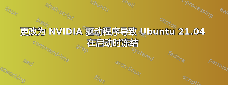 更改为 NVIDIA 驱动程序导致 Ubuntu 21.04 在启动时冻结