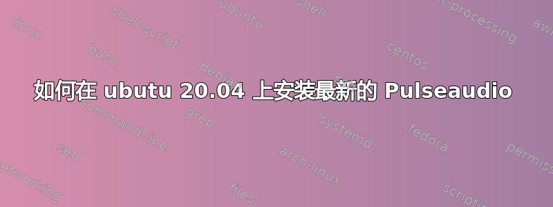 如何在 ubutu 20.04 上安装最新的 Pulseaudio