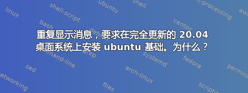 重复显示消息，要求在完全更新的 20.04 桌面系统上安装 ubuntu 基础。为什么？