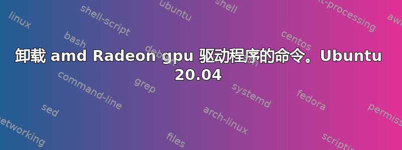 卸载 amd Radeon gpu 驱动程序的命令。Ubuntu 20.04