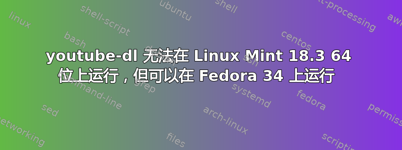 youtube-dl 无法在 Linux Mint 18.3 64 位上运行，但可以在 Fedora 34 上运行 