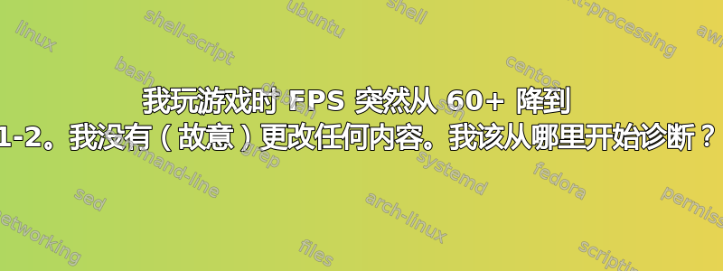 我玩游戏时 FPS 突然从 60+ 降到 1-2。我没有（故意）更改任何内容。我该从哪里开始诊断？