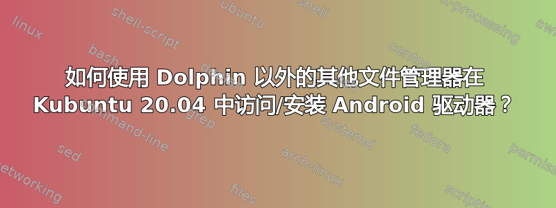 如何使用 Dolphin 以外的其他文件管理器在 Kubuntu 20.04 中访问/安装 Android 驱动器？