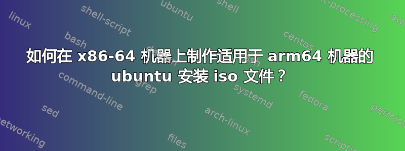 如何在 x86-64 机器上制作适用于 arm64 机器的 ubuntu 安装 iso 文件？