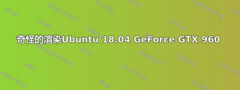 奇怪的渲染Ubuntu 18.04 GeForce GTX 960