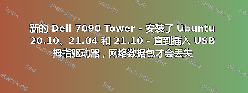 新的 Dell 7090 Tower - 安装了 Ubuntu 20.10、21.04 和 21.10 - 直到插入 USB 拇指驱动器，网络数据包才会丢失