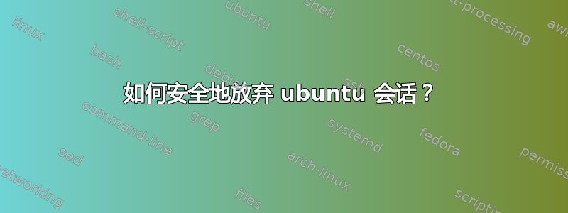 如何安全地放弃 ubuntu 会话？