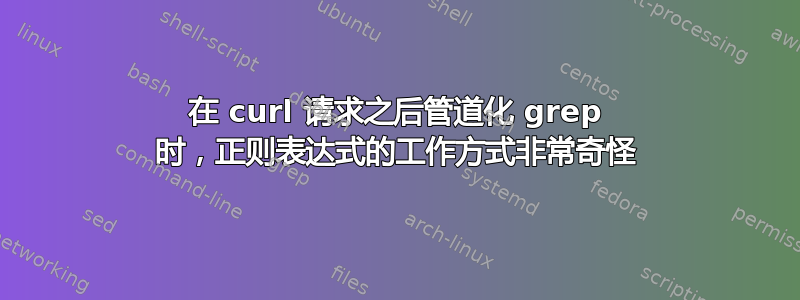 在 curl 请求之后管道化 grep 时，正则表达式的工作方式非常奇怪