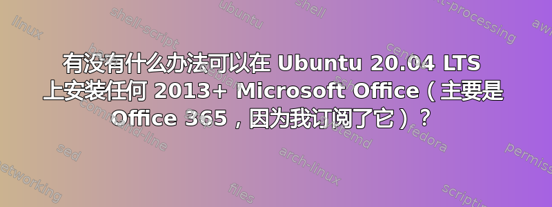 有没有什么办法可以在 Ubuntu 20.04 LTS 上安装任何 2013+ Microsoft Office（主要是 Office 365，因为我订阅了它）？