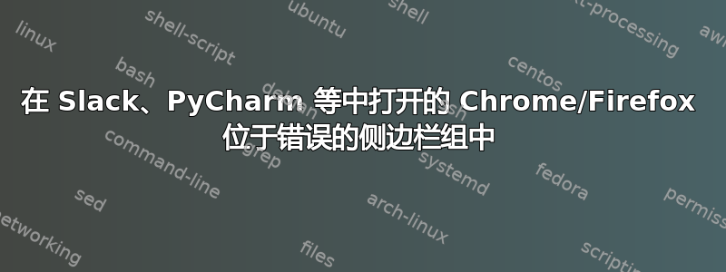 在 Slack、PyCharm 等中打开的 Chrome/Firefox 位于错误的侧边栏组中