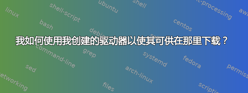 我如何使用我创建的驱动器以使其可供在那里下载？