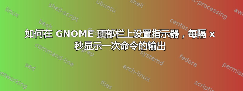 如何在 GNOME 顶部栏上设置指示器，每隔 x 秒显示一次命令的输出