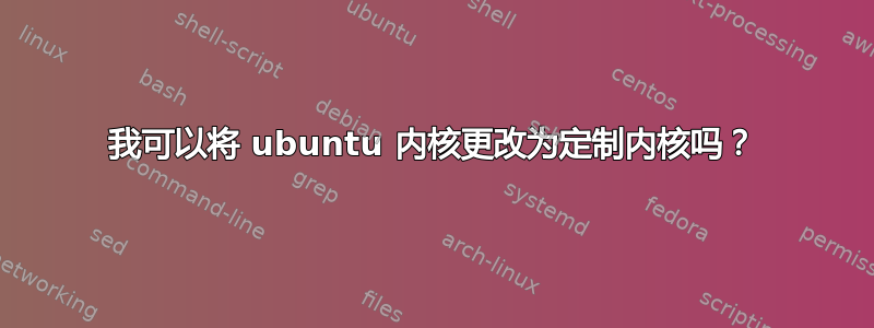 我可以将 ubuntu 内核更改为定制内核吗？