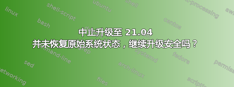 中止升级至 21.04 并未恢复原始系统状态，继续升级安全吗？