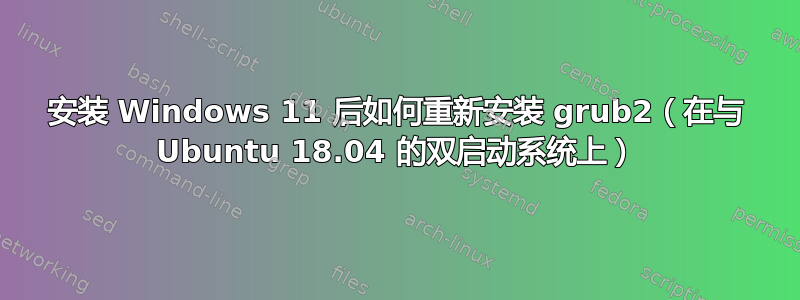 安装 Windows 11 后如何重新安装 grub2（在与 Ubuntu 18.04 的双启动系统上）