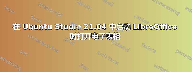 在 Ubuntu Studio 21.04 中启动 LibreOffice 时打开电子表格