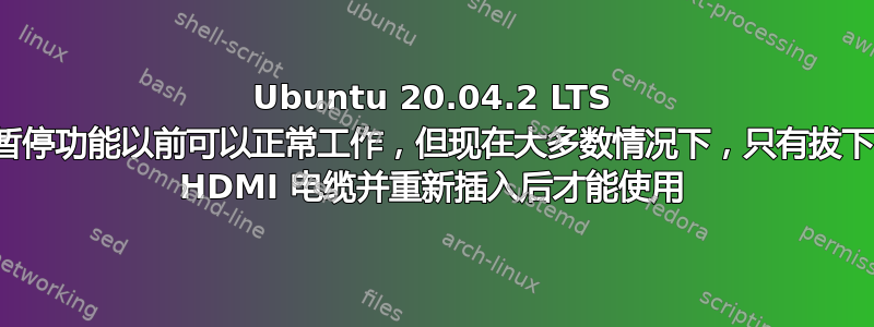 Ubuntu 20.04.2 LTS 暂停功能以前可以正常工作，但现在大多数情况下，只有拔下 HDMI 电缆并重新插入后才能使用