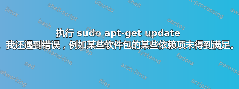 执行 sudo apt-get update 命令时出现此错误。我还遇到错误，例如某些软件包的某些依赖项未得到满足。如何解决此问题？