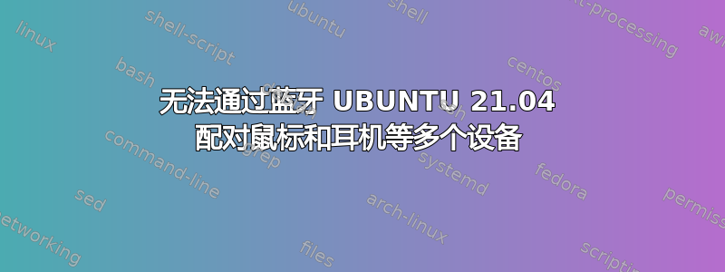 无法通过蓝牙 UBUNTU 21.04 配对鼠标和耳机等多个设备