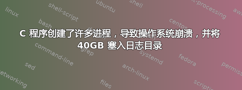 C 程序创建了许多进程，导致操作系统崩溃，并将 40GB 塞入日志目录