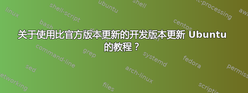 关于使用比官方版本更新的开发版本更新 Ubuntu 的教程？