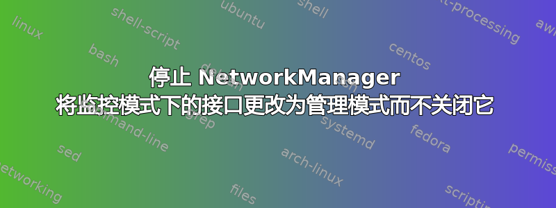 停止 NetworkManager 将监控模式下的接口更改为管理模式而不关闭它