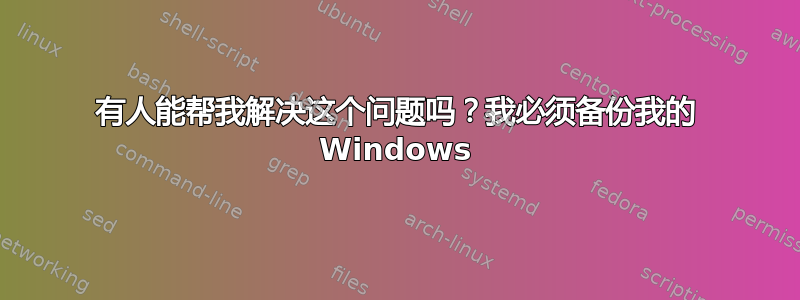 有人能帮我解决这个问题吗？我必须备份我的 Windows