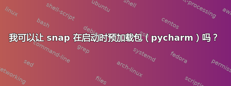 我可以让 snap 在启动时预加载包（pycharm）吗？