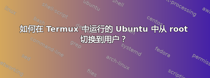 如何在 Termux 中运行的 Ubuntu 中从 root 切换到用户？