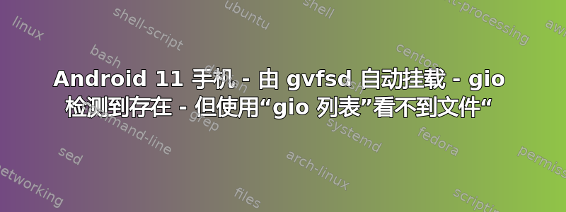 Android 11 手机 - 由 gvfsd 自动挂载 - gio 检测到存在 - 但使用“gio 列表”看不到文件“