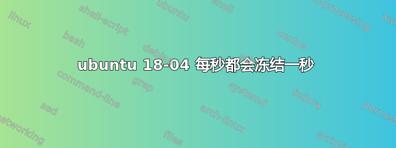 ubuntu 18-04 每秒都会冻结一秒