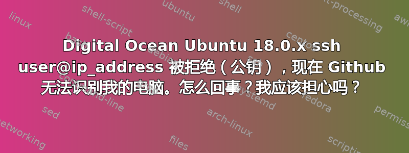 Digital Ocean Ubuntu 18.0.x ssh user@ip_address 被拒绝（公钥），现在 Github 无法识别我的电脑。怎么回事？我应该担心吗？