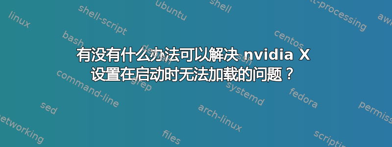 有没有什么办法可以解决 nvidia X 设置在启动时无法加载的问题？