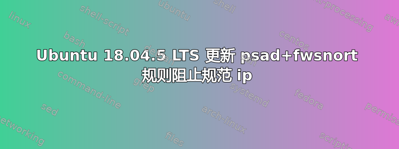 Ubuntu 18.04.5 LTS 更新 psad+fwsnort 规则阻止规范 ip