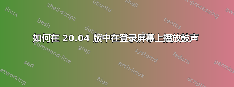 如何在 20.04 版中在登录屏幕上播放鼓声