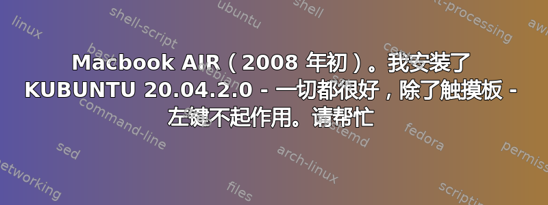 Macbook AIR（2008 年初）。我安装了 KUBUNTU 20.04.2.0 - 一切都很好，除了触摸板 - 左键不起作用。请帮忙