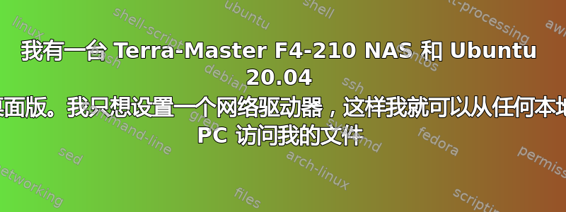 我有一台 Terra-Master F4-210 NAS 和 Ubuntu 20.04 桌面版。我只想设置一个网络驱动器，这样我就可以从任何本地 PC 访问我的文件