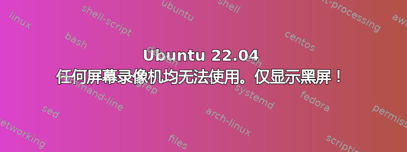 Ubuntu 22.04 任何屏幕录像机均无法使用。仅显示黑屏！