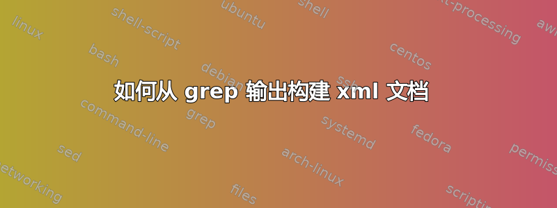 如何从 grep 输出构建 xml 文档 