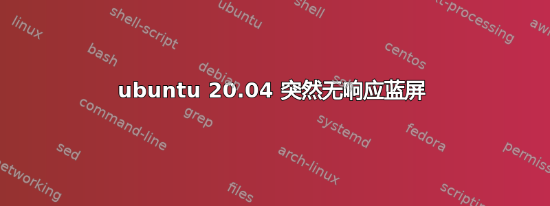 ubuntu 20.04 突然无响应蓝屏