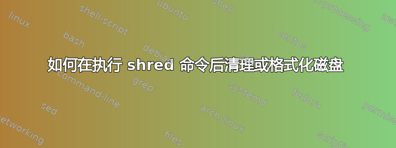 如何在执行 shred 命令后清理或格式化磁盘