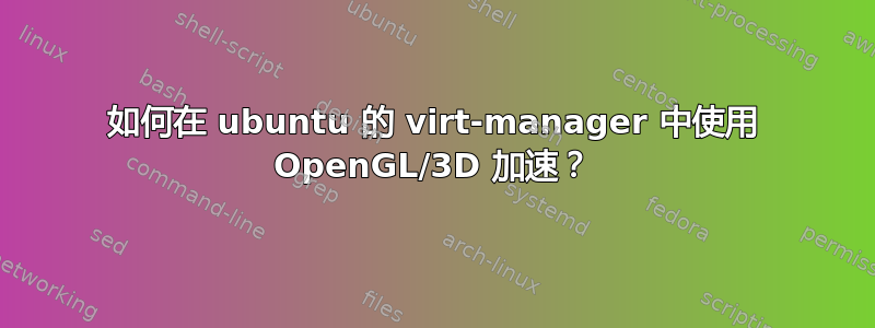 如何在 ubuntu 的 virt-manager 中使用 OpenGL/3D 加速？