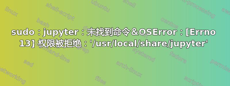 sudo：jupyter：未找到命令＆OSError：[Errno 13] 权限被拒绝：'/usr/local/share/jupyter'